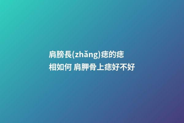 肩膀長(zhǎng)痣的痣相如何 肩胛骨上痣好不好